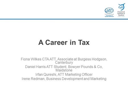 A Career in Tax Fiona Wilkes CTA ATT, Associate at Burgess Hodgson, Canterbury Daniel Harris ATT Student, Bowyer Pounds & Co, Maidstone Irfan Qureshi,