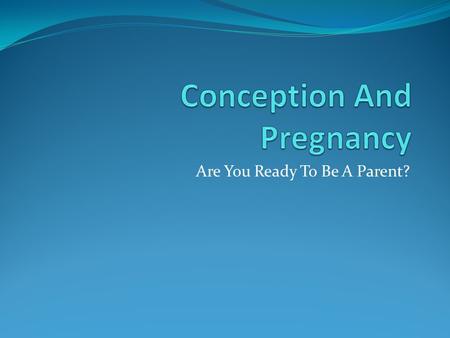 Are You Ready To Be A Parent?. Fertilization (Conception) Each life begins with 2 cells (XX or XY) Ovum (X) Sperm (X or Y) 1 egg is released from the.