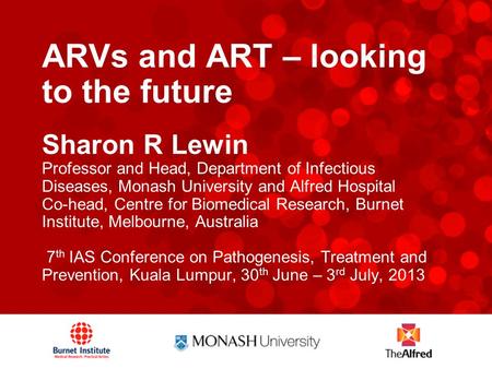 ARVs and ART – looking to the future Sharon R Lewin Professor and Head, Department of Infectious Diseases, Monash University and Alfred Hospital Co-head,