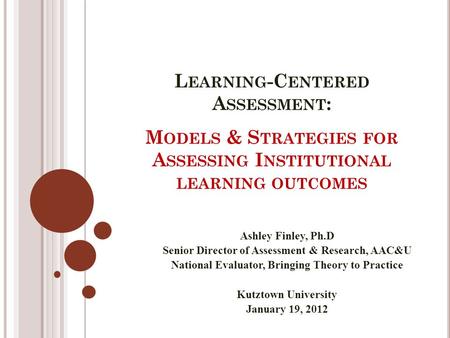 M ODELS & S TRATEGIES FOR A SSESSING I NSTITUTIONAL LEARNING OUTCOMES Ashley Finley, Ph.D Senior Director of Assessment & Research, AAC&U National Evaluator,