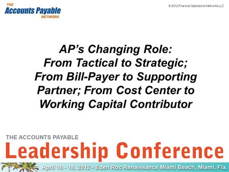 © 2012 Financial Operations Networks LLC AP’s Changing Role: From Tactical to Strategic; From Bill-Payer to Supporting Partner; From Cost Center to Working.