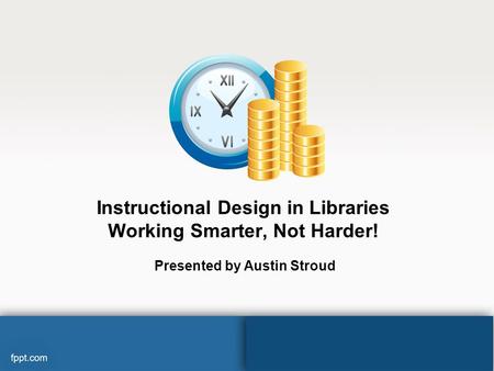 Instructional Design in Libraries Working Smarter, Not Harder! Presented by Austin Stroud.