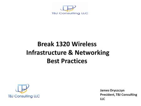 James Oryszczyn President, TBJ Consulting LLC Break 1320 Wireless Infrastructure & Networking Best Practices.