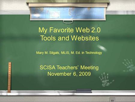 SCISA Teachers’ Meeting November 6, 2009 My Favorite Web 2.0 Tools and Websites Mary M. Silgals, MLIS, M. Ed. in Technology.