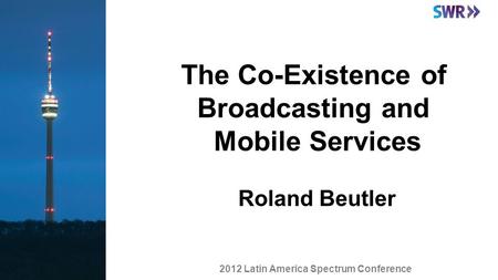 The Co-Existence of Broadcasting and Mobile Services Roland Beutler 2012 Latin America Spectrum Conference.