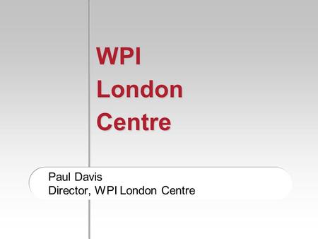 WPI London Centre Paul Davis Director, WPI London Centre.