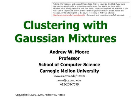 Copyright © 2001, 2004, Andrew W. Moore Clustering with Gaussian Mixtures Andrew W. Moore Professor School of Computer Science Carnegie Mellon University.