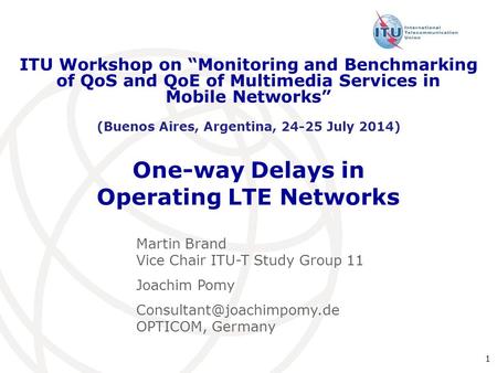 1 One-way Delays in Operating LTE Networks ITU Workshop on “Monitoring and Benchmarking of QoS and QoE of Multimedia Services in Mobile Networks” (Buenos.