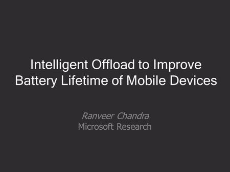 Intelligent Offload to Improve Battery Lifetime of Mobile Devices Ranveer Chandra Microsoft Research.