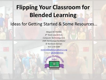 Flipping Your Classroom for Blended Learning Ideas for Getting Started & Some Resources… Megan M. Trimble 8 th Team Lead & ELA; Computer Technology 6-8;