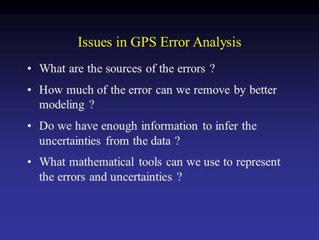 Issues in GPS Error Analysis What are the sources of the errors ? How much of the error can we remove by better modeling ? Do we have enough information.