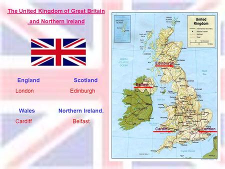 The United Kingdom of Great Britain and Northern Ireland England Scotland Wales Northern Ireland. London Edinburgh Cardiff Belfast Edinburgh Belfast CardiffLondon.