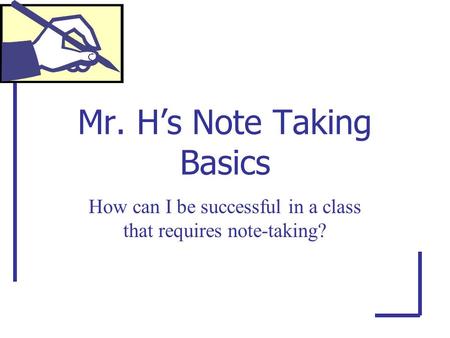 Mr. H’s Note Taking Basics How can I be successful in a class that requires note-taking?