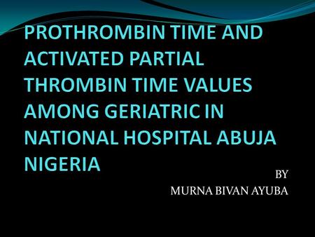 PROTHROMBIN TIME AND ACTIVATED PARTIAL THROMBIN TIME VALUES AMONG GERIATRIC IN NATIONAL HOSPITAL ABUJA NIGERIA BY MURNA BIVAN AYUBA.