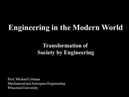 Transformation of Society by Engineering Engineering in the Modern World Prof. Michael Littman Mechanical and Aerospace Engineering Princeton University.