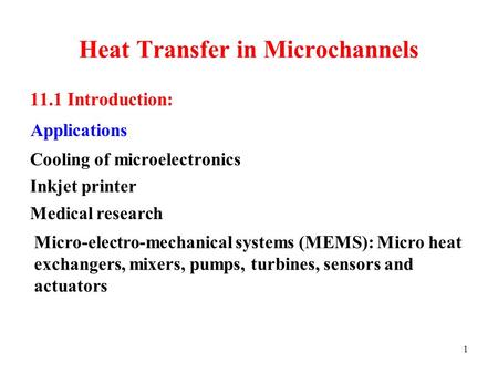 1 Heat Transfer in Microchannels 11.1 Introduction: Applications Micro-electro-mechanical systems (MEMS): Micro heat exchangers, mixers, pumps, turbines,