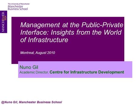 Management at the Public-Private Interface: Insights from the World of Infrastructure Montreal, August 2010 Nuno Gil Academic Director, Centre for Infrastructure.