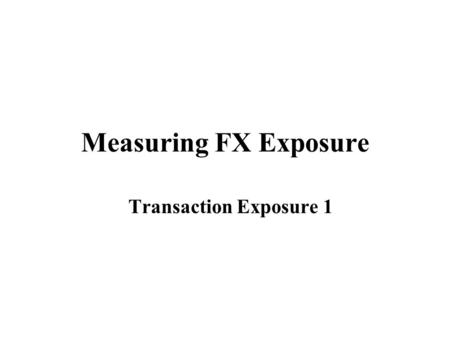 Measuring FX Exposure Transaction Exposure 1. FX Risk Management  FX Exposure: Review At the firm level, currency risk is called exposure. TE is simply.