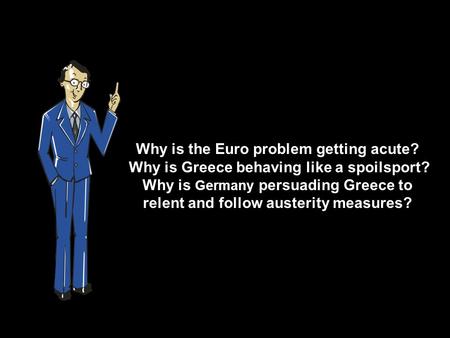 Why is the Euro problem getting acute? Why is Greece behaving like a spoilsport? Why is Germany persuading Greece to relent and follow austerity measures?