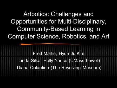 Artbotics: Challenges and Opportunities for Multi-Disciplinary, Community-Based Learning in Computer Science, Robotics, and Art Fred Martin, Hyun Ju Kim,