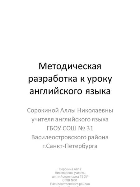 Сорокина Алла Николаевна, учитель английского языка ГБОУ СОШ №31 Василеостровского района г. Санкт-Петербурга Методическая разработка к уроку английского.