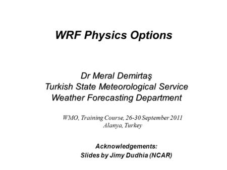 WRF Physics Options Acknowledgements: Slides by Jimy Dudhia (NCAR) Dr Meral Demirtaş Turkish State Meteorological Service Weather Forecasting Department.