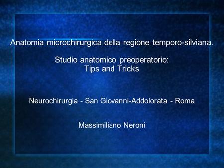 Anatomia microchirurgica della regione temporo-silviana. Studio anatomico preoperatorio: Tips and Tricks Neurochirurgia - San Giovanni-Addolorata - Roma.