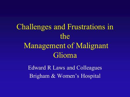 Challenges and Frustrations in the Management of Malignant Glioma Edward R Laws and Colleagues Brigham & Women’s Hospital.