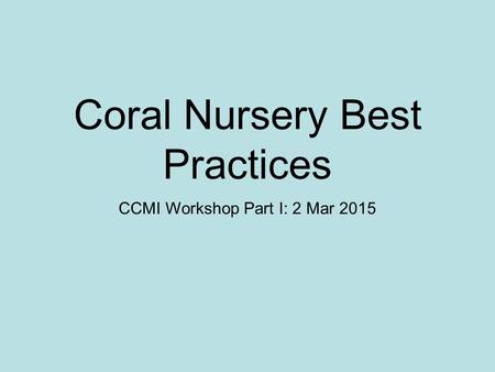 Coral Nursery Best Practices CCMI Workshop Part I: 2 Mar 2015.