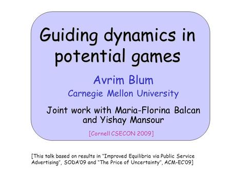 Guiding dynamics in potential games Avrim Blum Carnegie Mellon University Joint work with Maria-Florina Balcan and Yishay Mansour [Cornell CSECON 2009]