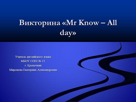 Викторина «Mr Know – All day» Учитель английского языка МБОУ СОШ № 11 г. Кропоткин Миронова Екатерина Александровна.