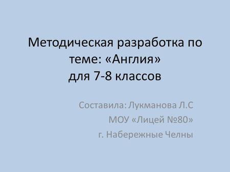 Методическая разработка по теме: «Англия» для 7-8 классов Составила: Лукманова Л.С МОУ «Лицей №80» г. Набережные Челны.