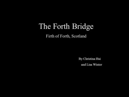 The Forth Bridge Firth of Forth, Scotland By Christina Hui and Lisa Winter.