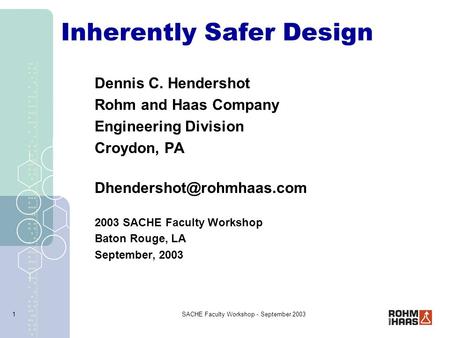 SACHE Faculty Workshop - September 20031 Inherently Safer Design Dennis C. Hendershot Rohm and Haas Company Engineering Division Croydon, PA