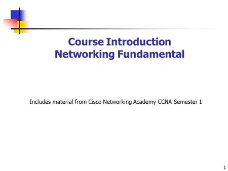 1 Course Introduction Networking Fundamental Includes material from Cisco Networking Academy CCNA Semester 1.