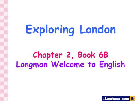 Exploring London Chapter 2, Book 6B Longman Welcome to English.