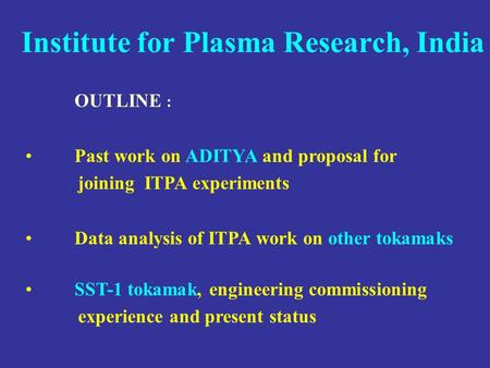 Institute for Plasma Research, India OUTLINE : Past work on ADITYA and proposal for joining ITPA experiments Data analysis of ITPA work on other tokamaks.