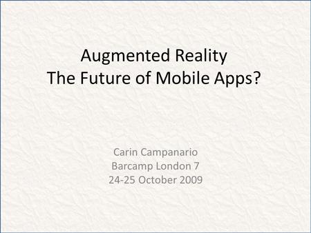 Augmented Reality The Future of Mobile Apps? Carin Campanario Barcamp London 7 24-25 October 2009.