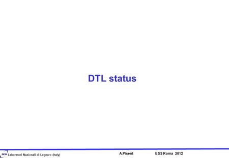 Laboratori Nazionali di Legnaro (Italy) DTL status A.Pisent ESS Roma 2012.