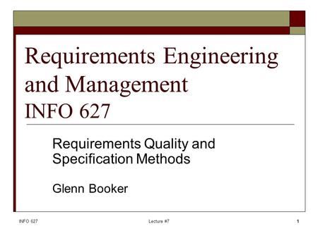 INFO 627Lecture #71 Requirements Engineering and Management INFO 627 Requirements Quality and Specification Methods Glenn Booker.