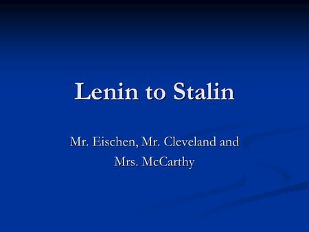 Lenin to Stalin Mr. Eischen, Mr. Cleveland and Mrs. McCarthy.