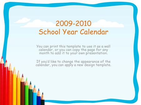 2009-2010 School Year Calendar You can print this template to use it as a wall calendar, or you can copy the page for any month to add it to your own presentation.