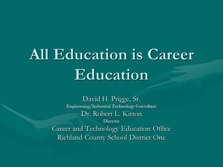 All Education is Career Education David H. Prigge, Sr. Engineering/Industrial Technology Consultant Dr. Robert L. Kirton Director Career and Technology.