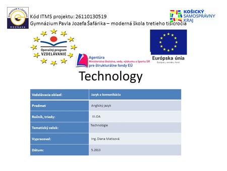 Technology Kód ITMS projektu: 26110130519 Gymnázium Pavla Jozefa Šafárika – moderná škola tretieho tisícročia Vzdelávacia oblasť: Predmet Ročník, triedy: