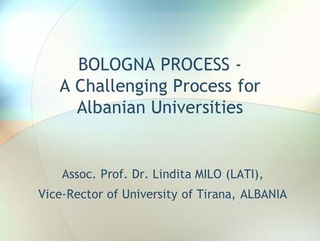 BOLOGNA PROCESS - A Challenging Process for Albanian Universities Assoc. Prof. Dr. Lindita MILO (LATI), Vice-Rector of University of Tirana, ALBANIA.