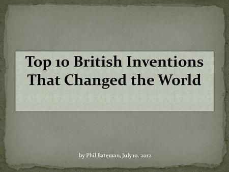 Top 10 British Inventions That Changed the World by Phil Bateman, July 10, 2012.