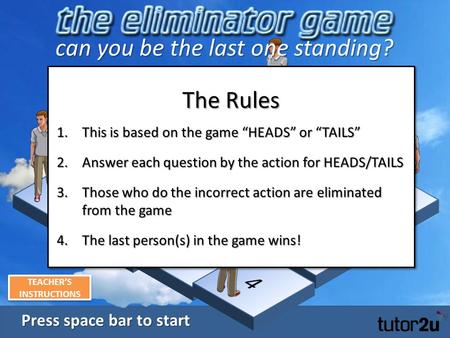 Press space bar to start Press space bar to start The Rules 1.This is based on the game “HEADS” or “TAILS” 2.Answer each question by the action for HEADS/TAILS.