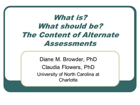 What is? What should be? The Content of Alternate Assessments Diane M. Browder, PhD Claudia Flowers, PhD University of North Carolina at Charlotte.