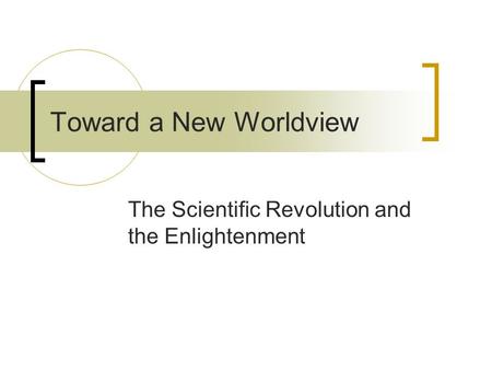 Toward a New Worldview The Scientific Revolution and the Enlightenment.