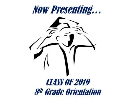 Now Presenting… CLASS OF 2019 8 th Grade Orientation.